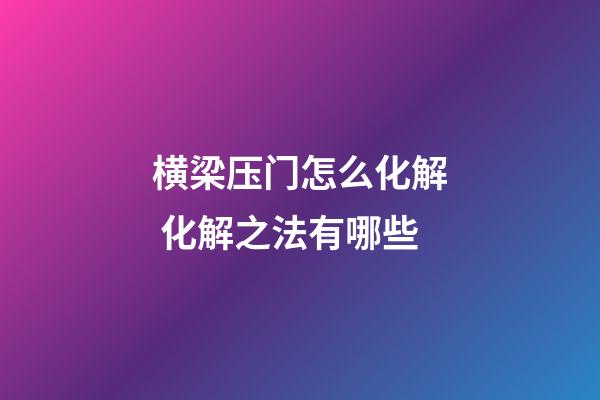 横梁压门怎么化解 化解之法有哪些